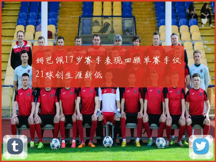 姆巴佩17岁赛季表现回顾单赛季仅21球创生涯新低
