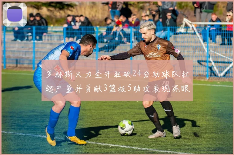 罗林斯火力全开狂砍24分助球队扛起产量并贡献3篮板5助攻表现亮眼