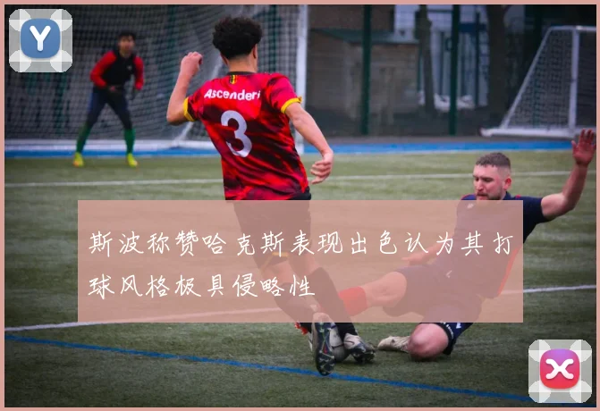 斯波称赞哈克斯表现出色认为其打球风格极具侵略性