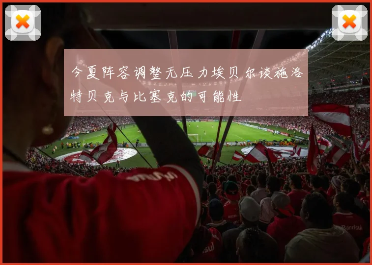 今夏阵容调整无压力埃贝尔谈施洛特贝克与比塞克的可能性