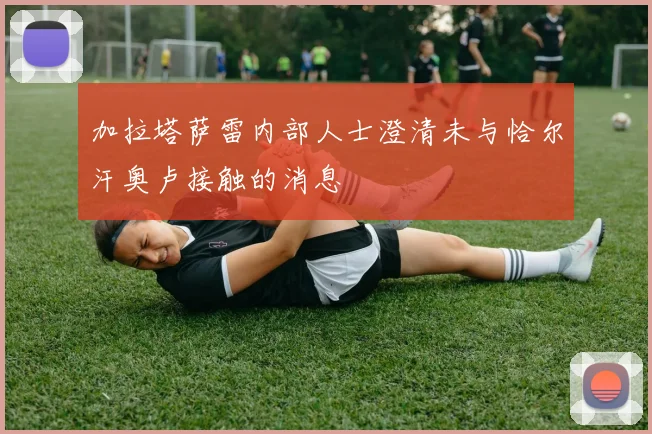 加拉塔萨雷内部人士澄清未与恰尔汗奥卢接触的消息