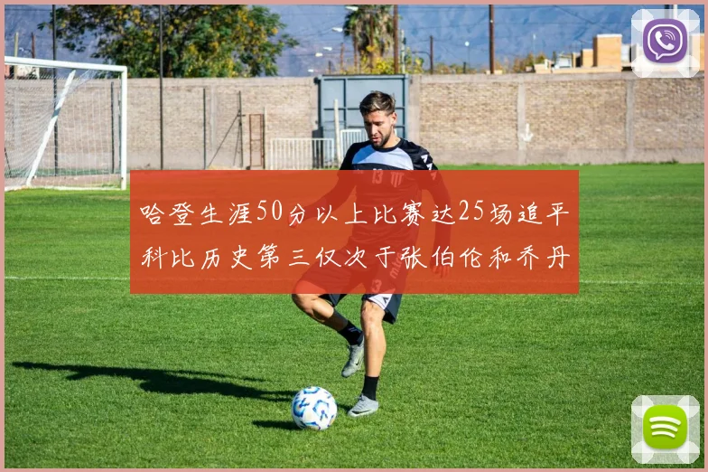 哈登生涯50分以上比赛达25场追平科比历史第三仅次于张伯伦和乔丹