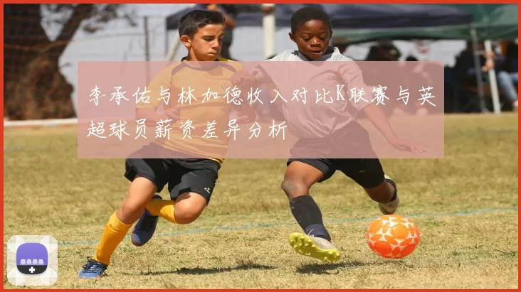 李承佑与林加德收入对比K联赛与英超球员薪资差异分析