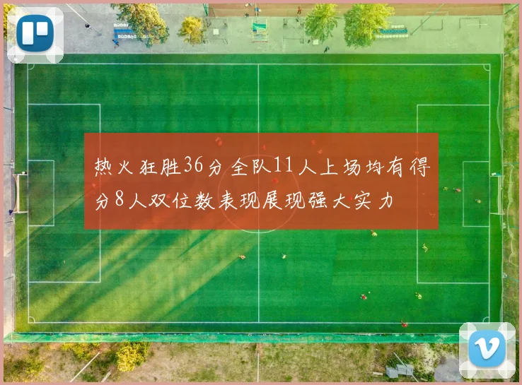 热火狂胜36分全队11人上场均有得分8人双位数表现展现强大实力