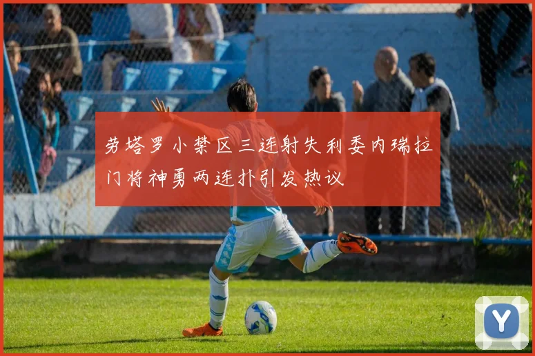 劳塔罗小禁区三连射失利委内瑞拉门将神勇两连扑引发热议