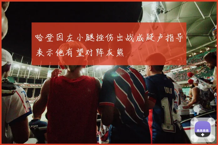 哈登因左小腿挫伤出战成疑卢指导表示他有望对阵灰熊