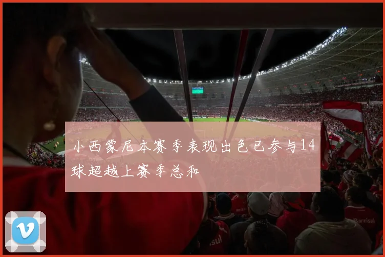 小西蒙尼本赛季表现出色已参与14球超越上赛季总和