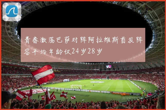 青春激荡巴萨对阵阿拉维斯首发阵容平均年龄仅24岁28岁