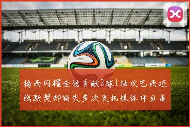 梅西闪耀全场贡献2球1助攻巴西连线默契却错失多次良机媒体评分高达96