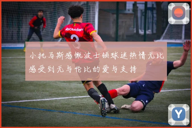 小托马斯感慨波士顿球迷热情无比感受到无与伦比的爱与支持