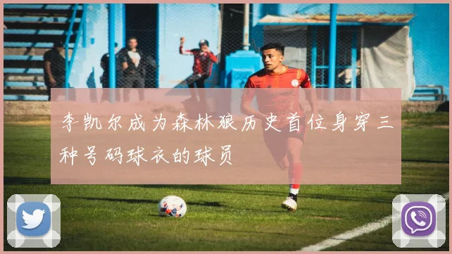 李凯尔成为森林狼历史首位身穿三种号码球衣的球员