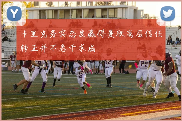 卡里克务实态度赢得曼联高层信任转正并不急于求成