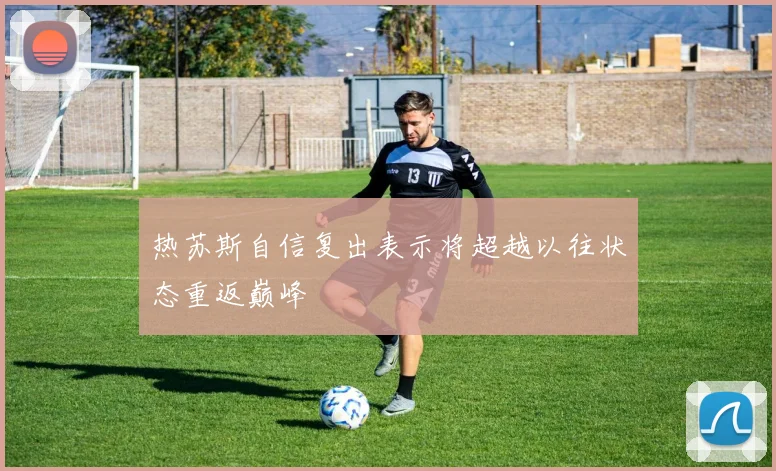 热苏斯自信复出表示将超越以往状态重返巅峰