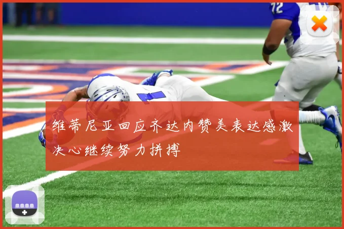 维蒂尼亚回应齐达内赞美表达感激决心继续努力拼搏