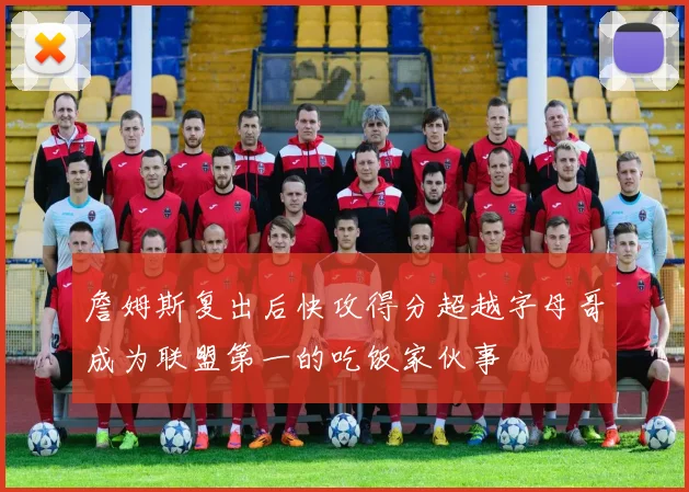 詹姆斯复出后快攻得分超越字母哥成为联盟第一的吃饭家伙事