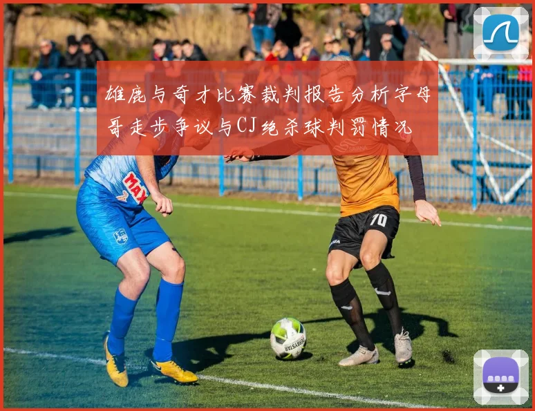 雄鹿与奇才比赛裁判报告分析字母哥走步争议与CJ绝杀球判罚情况