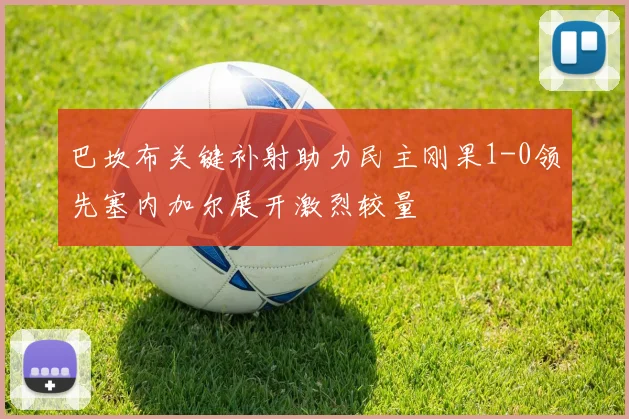 巴坎布关键补射助力民主刚果1-0领先塞内加尔展开激烈较量