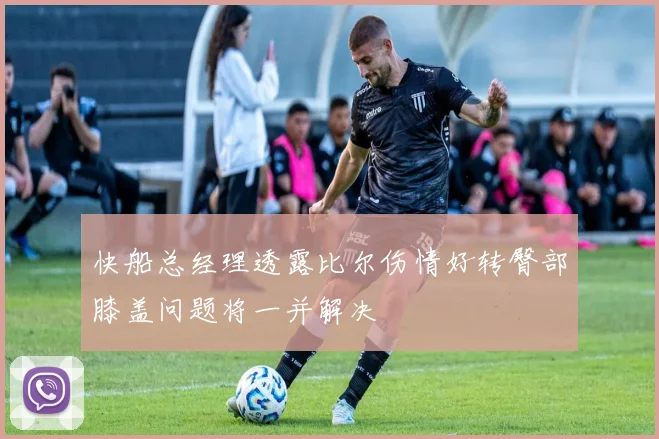 快船总经理透露比尔伤情好转臀部膝盖问题将一并解决