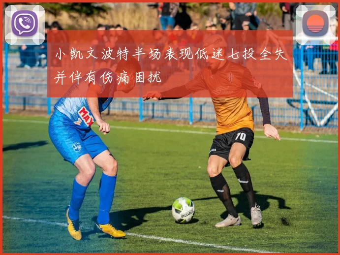 小凯文波特半场表现低迷七投全失并伴有伤痛困扰