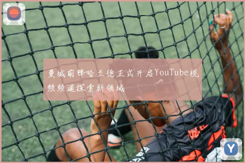 曼城前锋哈兰德正式开启YouTube视频频道探索新领域