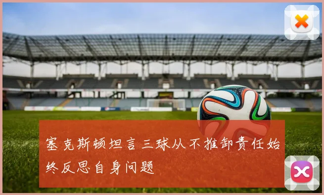 塞克斯顿坦言三球从不推卸责任始终反思自身问题