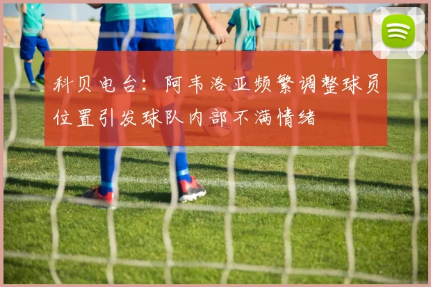 科贝电台：阿韦洛亚频繁调整球员位置引发球队内部不满情绪