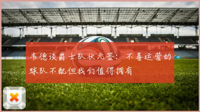 韦德谈爵士队状元签：不善运营的球队不配但我们值得拥有