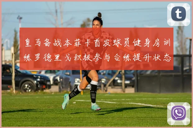 皇马备战本菲卡首发球员健身房训练罗德里戈积极参与合练提升状态