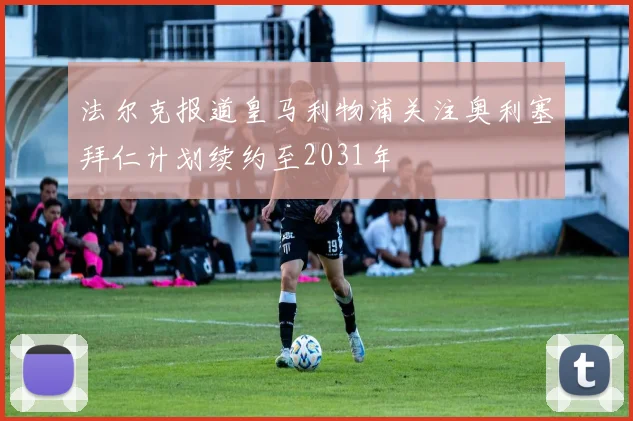 法尔克报道皇马利物浦关注奥利塞拜仁计划续约至2031年